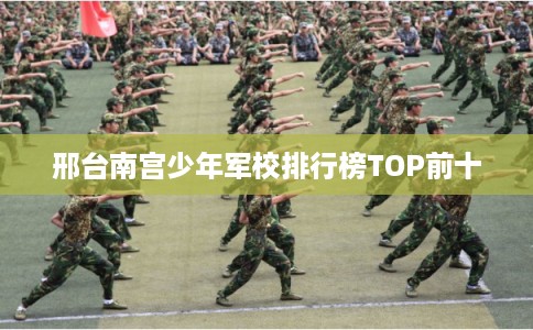邢台南宫少年军校排行榜TOP前十