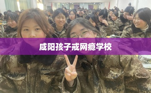 咸阳孩子戒网瘾学校