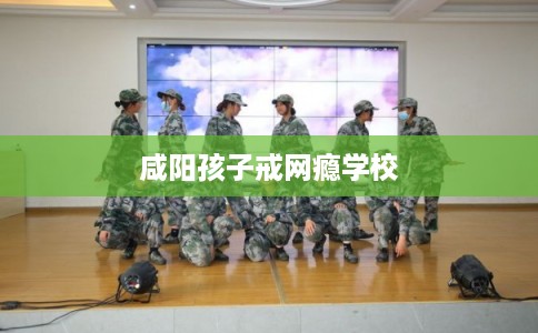 咸阳孩子戒网瘾学校