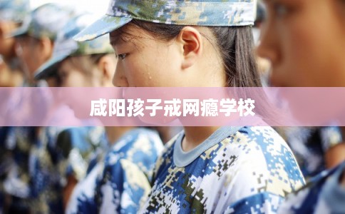咸阳孩子戒网瘾学校