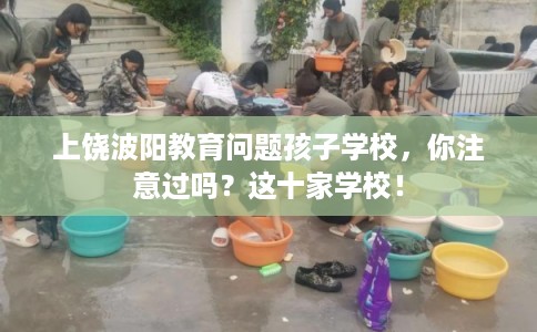 上饶波阳教育问题孩子学校,你注意过吗?这十家学校! 上饶波阳教育问题孩子学校,你注意过吗?这十家学校!
