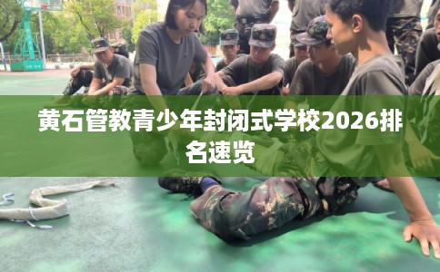 黄石管教青少年封闭式学校2026排名速览 黄石管教青少年封闭式学校2026排名速览