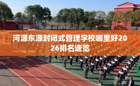 河源东源封闭式管理学校哪里好2026排名速览 河源东源封闭式管理学校哪里好2026排名速览