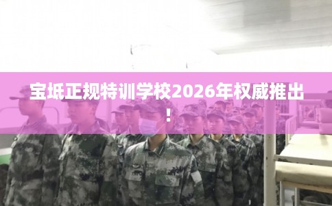 宝坻正规特训学校2026年权威推出！