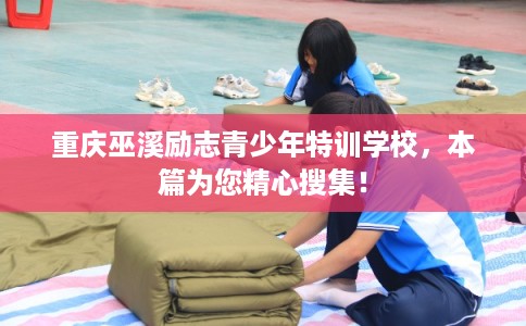 重庆巫溪励志青少年特训学校，本篇为您精心搜集！