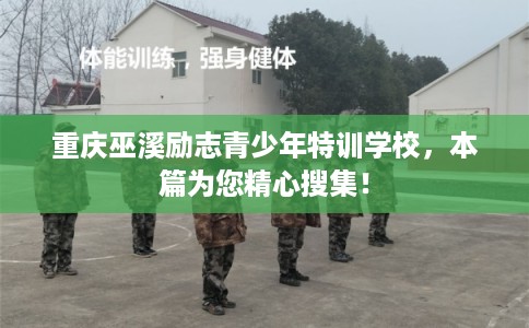 重庆巫溪励志青少年特训学校，本篇为您精心搜集！