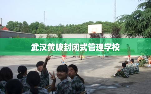 武汉黄陂封闭式管理学校