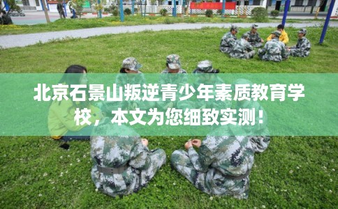 北京石景山叛逆青少年素质教育学校，本文为您细致实测！