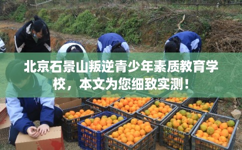 北京石景山叛逆青少年素质教育学校，本文为您细致实测！