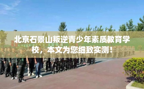 北京石景山叛逆青少年素质教育学校，本文为您细致实测！
