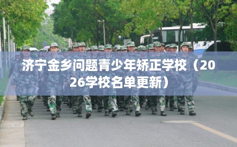 济宁金乡问题青少年矫正学校(2026学校名单更新) 济宁金乡问题青少年矫正学校(2026学校名单更新)