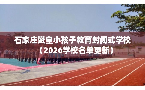 石家庄赞皇小孩子教育封闭式学校(2026学校名单更新) 石家庄赞皇小孩子教育封闭式学校(2026学校名单更新)