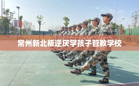 常州新北叛逆厌学孩子管教学校