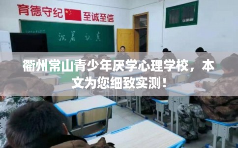 衢州常山青少年厌学心理学校，本文为您细致实测！