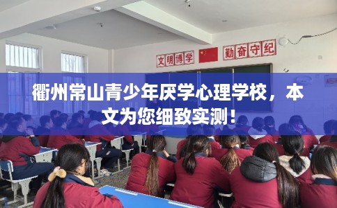 衢州常山青少年厌学心理学校，本文为您细致实测！