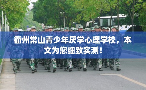 衢州常山青少年厌学心理学校，本文为您细致实测！