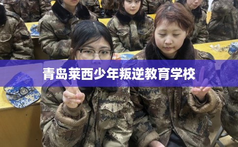 青岛莱西少年叛逆教育学校 青岛莱西少年叛逆教育学校