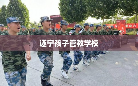 遂宁孩子管教学校