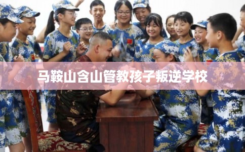 马鞍山含山管教孩子叛逆学校