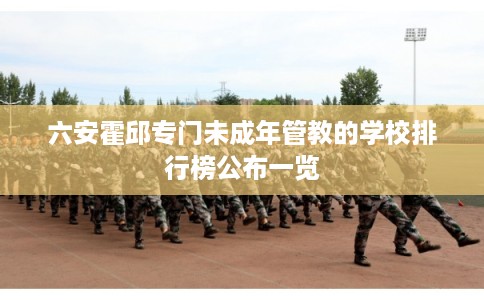 六安霍邱专门未成年管教的学校排行榜公布一览