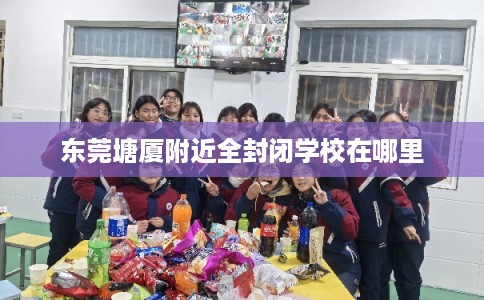 东莞塘厦附近全封闭学校在哪里