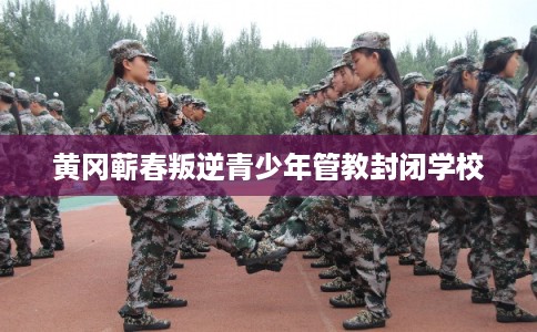 黄冈蕲春叛逆青少年管教封闭学校