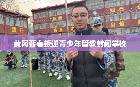 黄冈蕲春叛逆青少年管教封闭学校