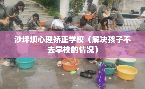 沙坪坝心理矫正学校(解决孩子不去学校的情况) 沙坪坝心理矫正学校(解决孩子不去学校的情况)
