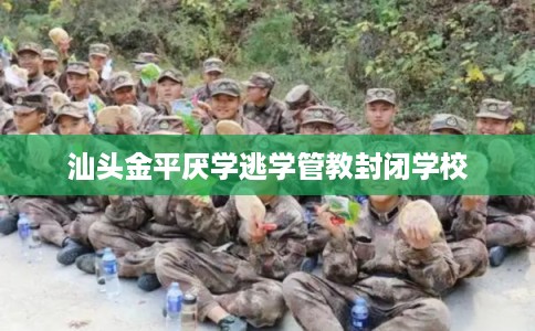 汕头金平厌学逃学管教封闭学校