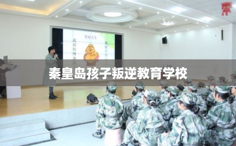 秦皇岛孩子叛逆教育学校 秦皇岛孩子叛逆教育学校