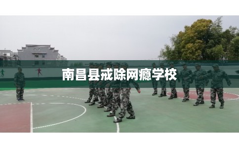 南昌县戒除网瘾学校