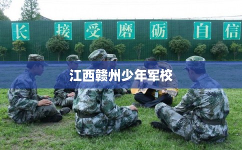 江西赣州少年军校 江西赣州少年军校