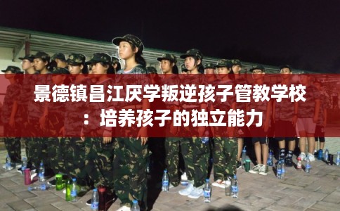 景德镇昌江厌学叛逆孩子管教学校:培养孩子的独立能力 景德镇昌江厌学叛逆孩子管教学校:培养孩子的独立能力