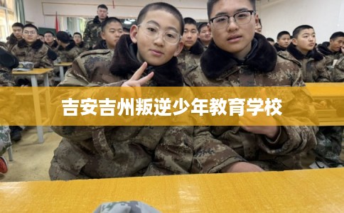 吉安吉州叛逆少年教育学校