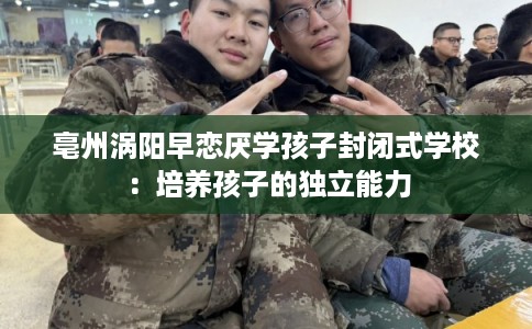 亳州涡阳早恋厌学孩子封闭式学校：培养孩子的独立能力