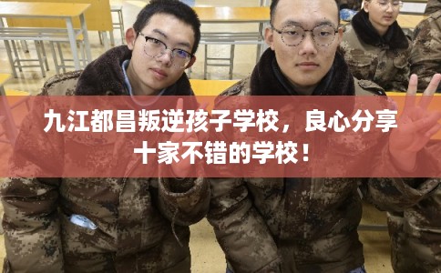 九江都昌叛逆孩子学校，良心分享十家不错的学校！