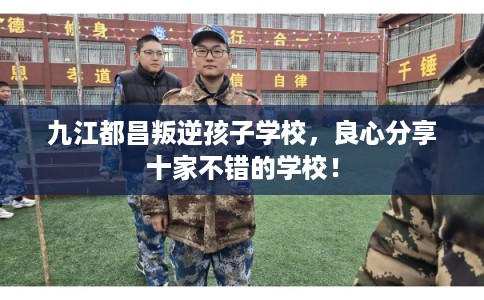 九江都昌叛逆孩子学校，良心分享十家不错的学校！