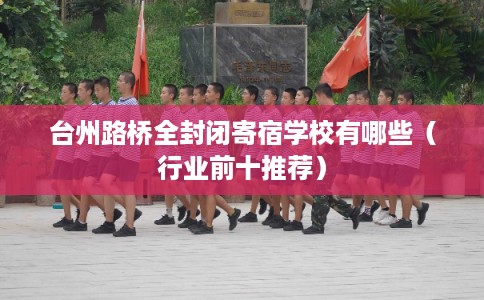 台州路桥全封闭寄宿学校有哪些(行业前十推荐) 台州路桥全封闭寄宿学校有哪些(行业前十推荐)