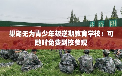 巢湖无为青少年叛逆期教育学校：可随时免费到校参观
