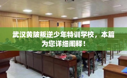 武汉黄陂叛逆少年特训学校，本篇为您详细阐释！