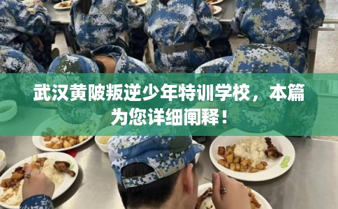 武汉黄陂叛逆少年特训学校，本篇为您详细阐释！