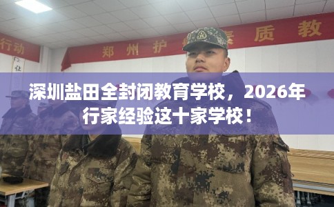 深圳盐田全封闭教育学校，2026年行家经验这十家学校！