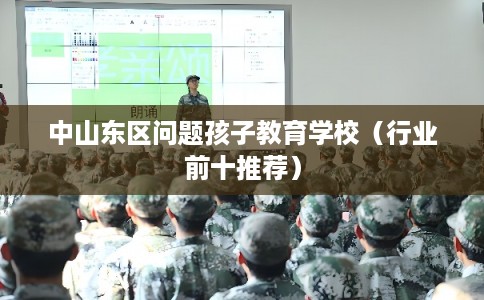 中山东区问题孩子教育学校（行业前十推荐）