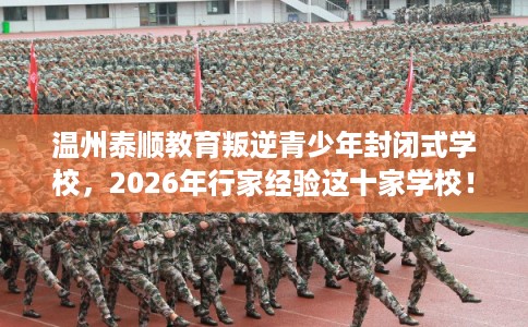 温州泰顺教育叛逆青少年封闭式学校，2026年行家经验这十家学校！