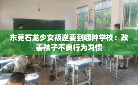 东莞石龙少女叛逆要到哪种学校:改善孩子不良行为习惯 东莞石龙少女叛逆要到哪种学校:改善孩子不良行为习惯
