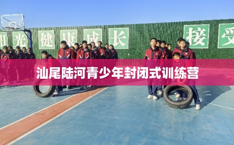 汕尾陆河青少年封闭式训练营 汕尾陆河青少年封闭式训练营