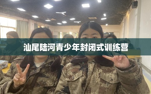 汕尾陆河青少年封闭式训练营 汕尾陆河青少年封闭式训练营