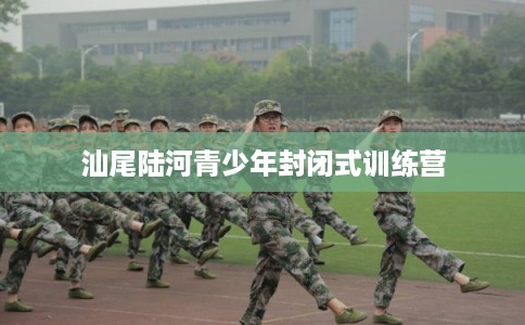 汕尾陆河青少年封闭式训练营