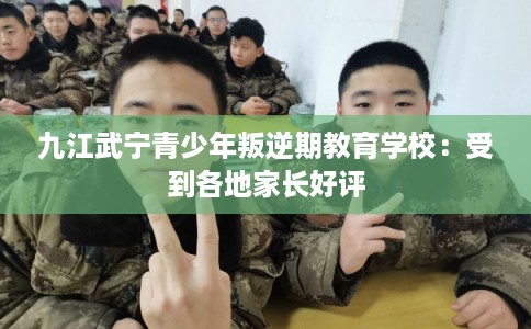 九江武宁青少年叛逆期教育学校:受到各地家长好评 九江武宁青少年叛逆期教育学校:受到各地家长好评