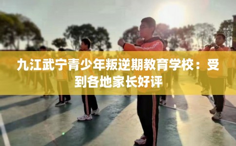 九江武宁青少年叛逆期教育学校:受到各地家长好评 九江武宁青少年叛逆期教育学校:受到各地家长好评